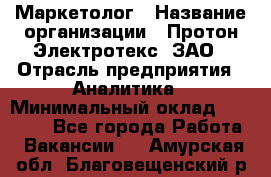 Маркетолог › Название организации ­ Протон-Электротекс, ЗАО › Отрасль предприятия ­ Аналитика › Минимальный оклад ­ 18 000 - Все города Работа » Вакансии   . Амурская обл.,Благовещенский р-н